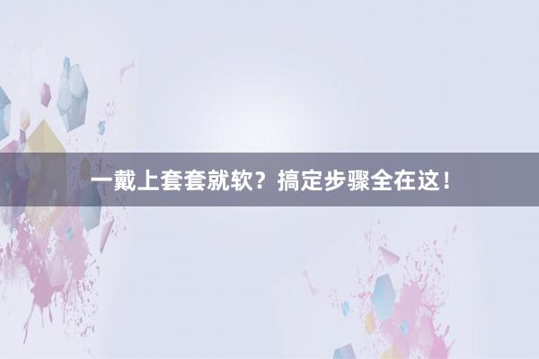 一戴上套套就软？搞定步骤全在这！
