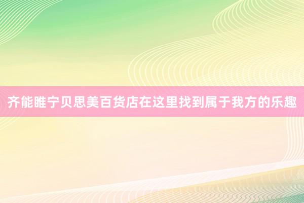 齐能睢宁贝思美百货店在这里找到属于我方的乐趣