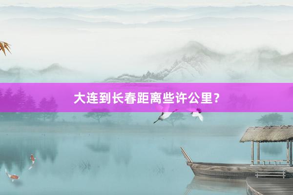 大连到长春距离些许公里？