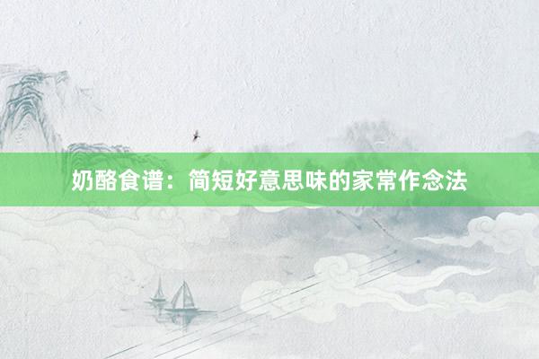 奶酪食谱:简短好意思味的家常作念法